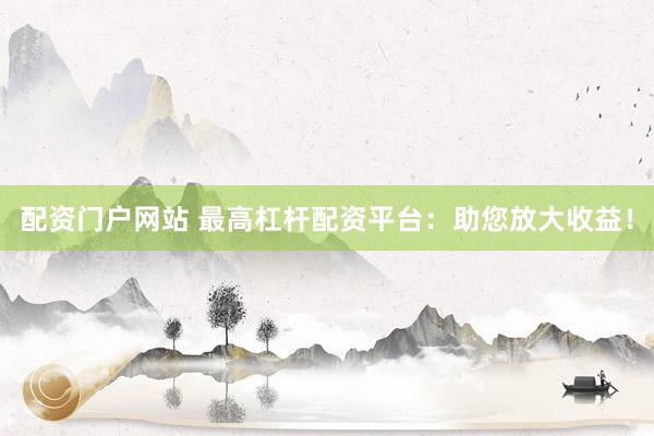 配资门户网站 最高杠杆配资平台：助您放大收益！