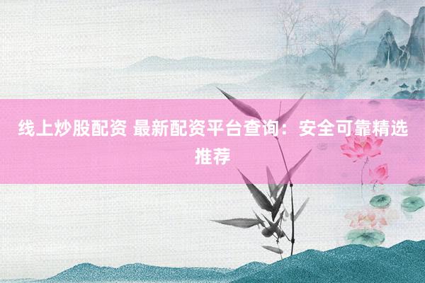 线上炒股配资 最新配资平台查询：安全可靠精选推荐