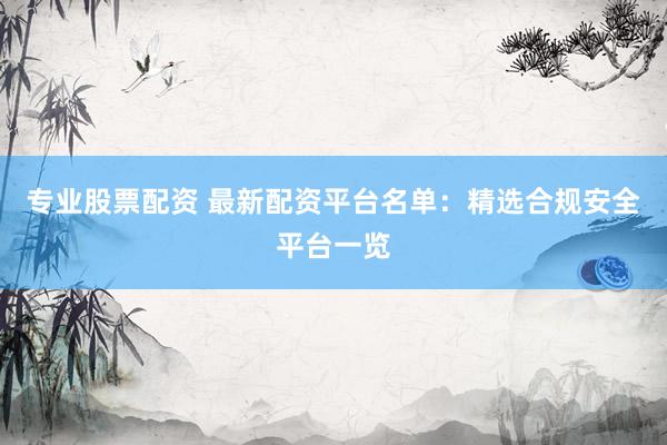 专业股票配资 最新配资平台名单：精选合规安全平台一览