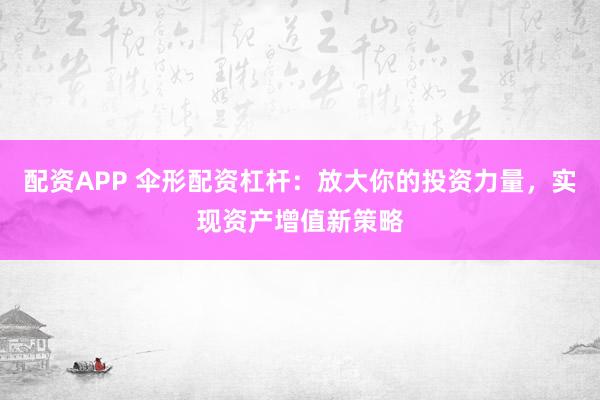 配资APP 伞形配资杠杆：放大你的投资力量，实现资产增值新策略