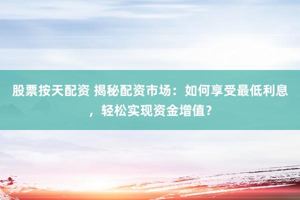 股票按天配资 揭秘配资市场：如何享受最低利息，轻松实现资金增值？