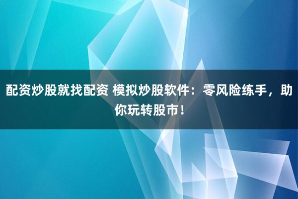 配资炒股就找配资 模拟炒股软件：零风险练手，助你玩转股市！