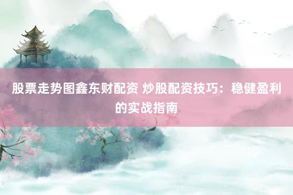 股票走势图鑫东财配资 炒股配资技巧：稳健盈利的实战指南