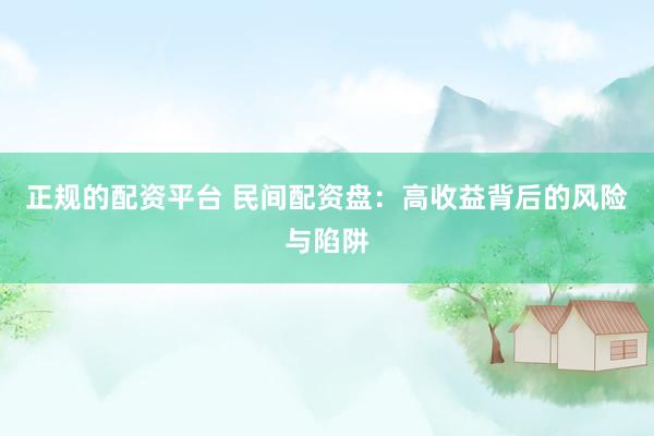 正规的配资平台 民间配资盘：高收益背后的风险与陷阱