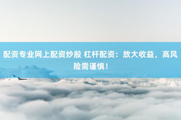 配资专业网上配资炒股 杠杆配资：放大收益，高风险需谨慎！