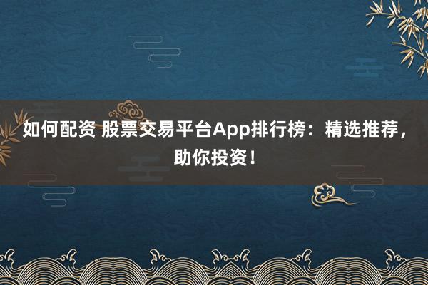 如何配资 股票交易平台App排行榜：精选推荐，助你投资！