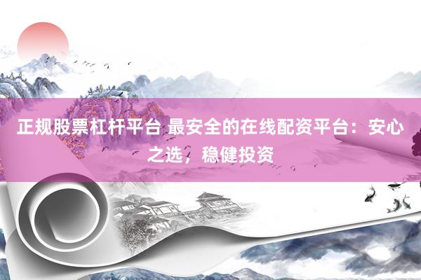 正规股票杠杆平台 最安全的在线配资平台：安心之选，稳健投资