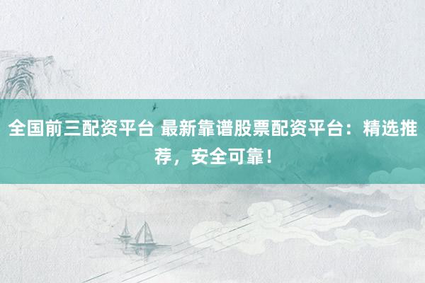 全国前三配资平台 最新靠谱股票配资平台：精选推荐，安全可靠！