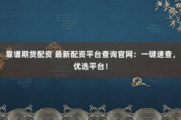 靠谱期货配资 最新配资平台查询官网：一键速查，优选平台！