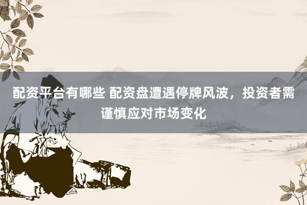 配资平台有哪些 配资盘遭遇停牌风波，投资者需谨慎应对市场变化