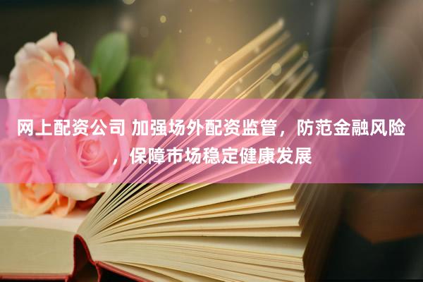 网上配资公司 加强场外配资监管，防范金融风险，保障市场稳定健康发展