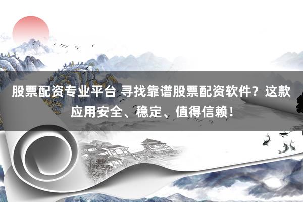 股票配资专业平台 寻找靠谱股票配资软件？这款应用安全、稳定、值得信赖！