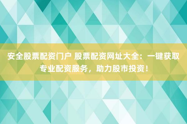 安全股票配资门户 股票配资网址大全：一键获取专业配资服务，助力股市投资！