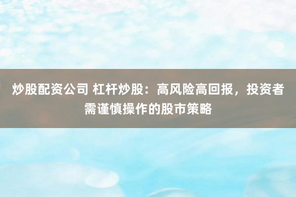 炒股配资公司 杠杆炒股：高风险高回报，投资者需谨慎操作的股市策略