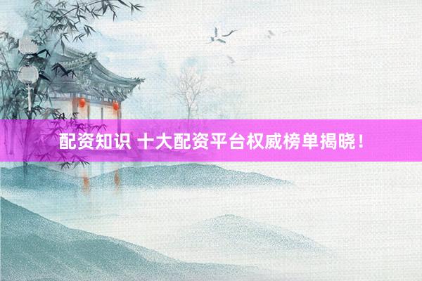 配资知识 十大配资平台权威榜单揭晓！