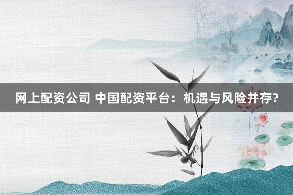 网上配资公司 中国配资平台：机遇与风险并存？