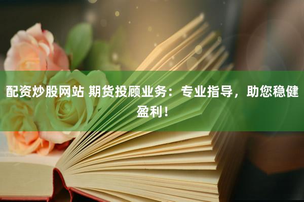 配资炒股网站 期货投顾业务：专业指导，助您稳健盈利！