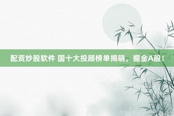 配资炒股软件 国十大投顾榜单揭晓，掘金A股！