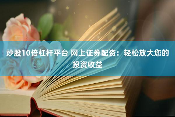 炒股10倍杠杆平台 网上证券配资：轻松放大您的投资收益