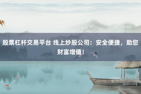 股票杠杆交易平台 线上炒股公司：安全便捷，助您财富增值！