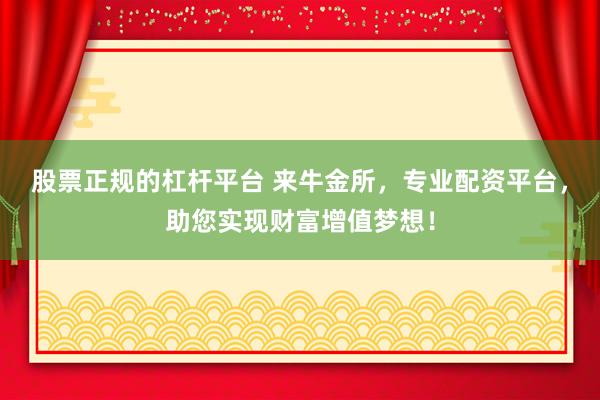 股票正规的杠杆平台 来牛金所，专业配资平台，助您实现财富增值梦想！