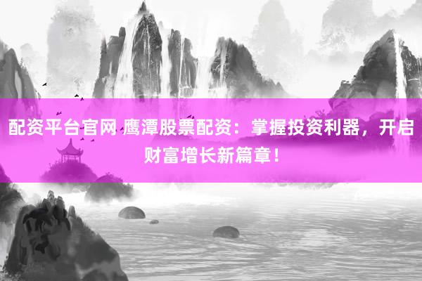 配资平台官网 鹰潭股票配资：掌握投资利器，开启财富增长新篇章！