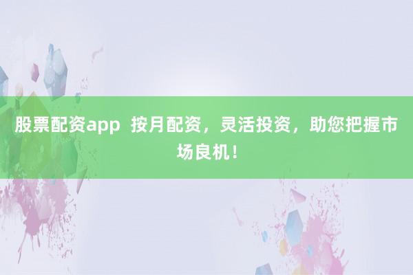 股票配资app  按月配资，灵活投资，助您把握市场良机！