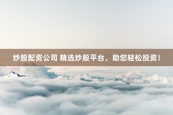 炒股配资公司 精选炒股平台，助您轻松投资！