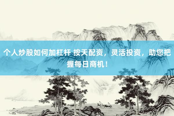 个人炒股如何加杠杆 按天配资，灵活投资，助您把握每日商机！