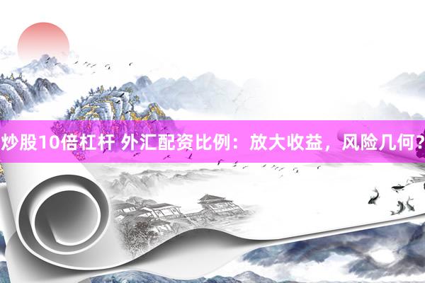 炒股10倍杠杆 外汇配资比例：放大收益，风险几何？