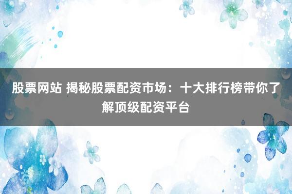 股票网站 揭秘股票配资市场：十大排行榜带你了解顶级配资平台