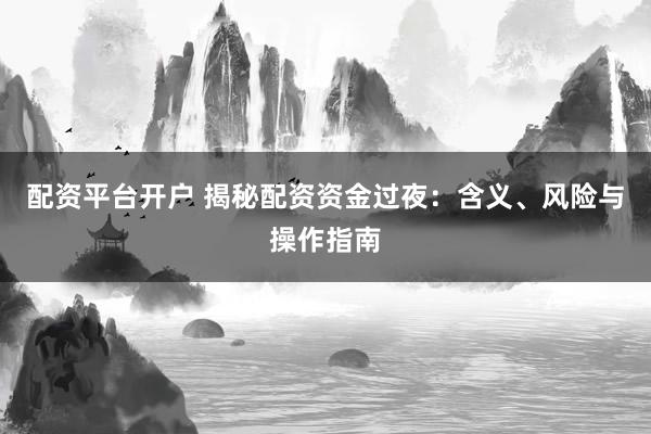 配资平台开户 揭秘配资资金过夜：含义、风险与操作指南