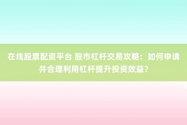 在线股票配资平台 股市杠杆交易攻略：如何申请并合理利用杠杆提升投资效益？