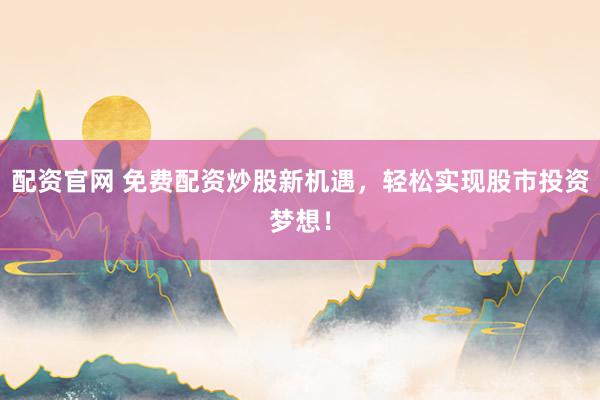 配资官网 免费配资炒股新机遇，轻松实现股市投资梦想！