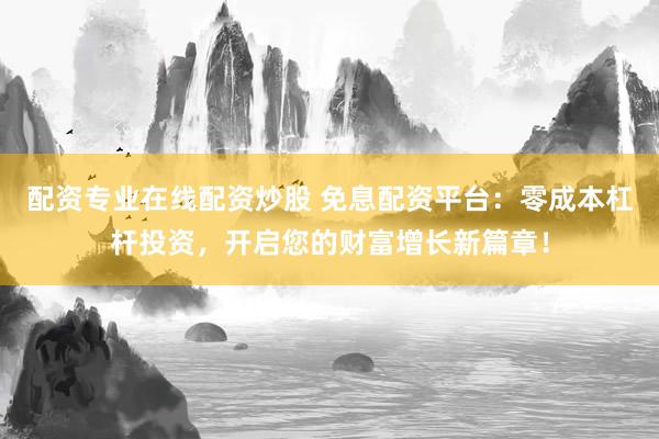 配资专业在线配资炒股 免息配资平台：零成本杠杆投资，开启您的财富增长新篇章！