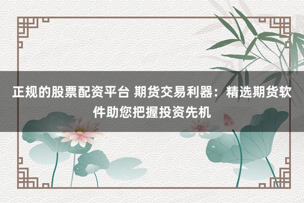 正规的股票配资平台 期货交易利器：精选期货软件助您把握投资先机