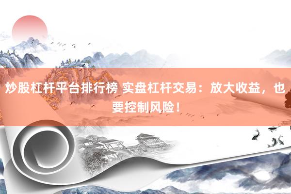 炒股杠杆平台排行榜 实盘杠杆交易：放大收益，也要控制风险！