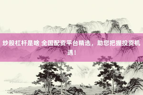 炒股杠杆是啥 全国配资平台精选，助您把握投资机遇！