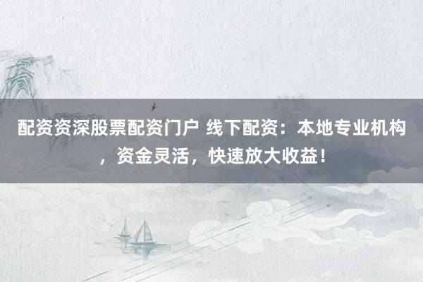 配资资深股票配资门户 线下配资：本地专业机构，资金灵活，快速放大收益！