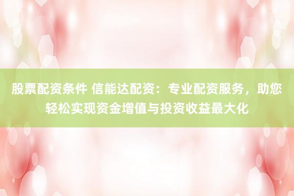 股票配资条件 信能达配资：专业配资服务，助您轻松实现资金增值与投资收益最大化