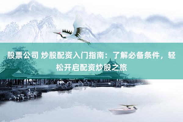 股票公司 炒股配资入门指南：了解必备条件，轻松开启配资炒股之旅