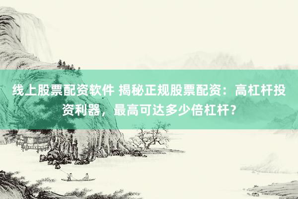 线上股票配资软件 揭秘正规股票配资：高杠杆投资利器，最高可达多少倍杠杆？