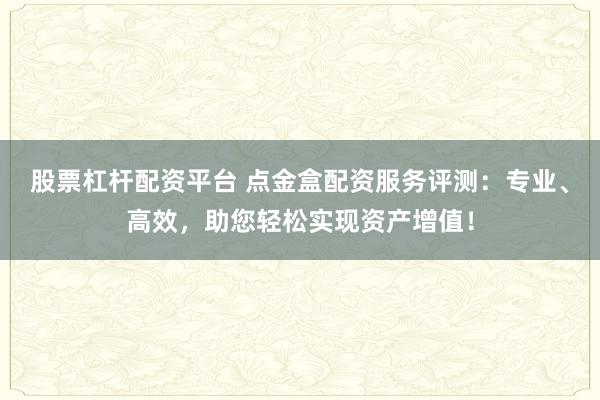 股票杠杆配资平台 点金盒配资服务评测：专业、高效，助您轻松实现资产增值！