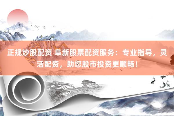 正规炒股配资 阜新股票配资服务：专业指导，灵活配资，助您股市投资更顺畅！