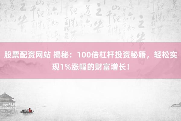 股票配资网站 揭秘：100倍杠杆投资秘籍，轻松实现1%涨幅的财富增长！