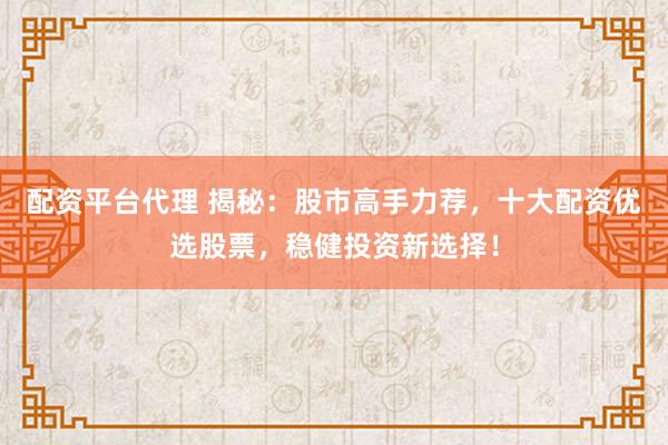 配资平台代理 揭秘：股市高手力荐，十大配资优选股票，稳健投资新选择！