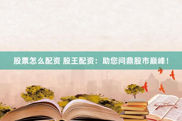 股票怎么配资 股王配资：助您问鼎股市巅峰！