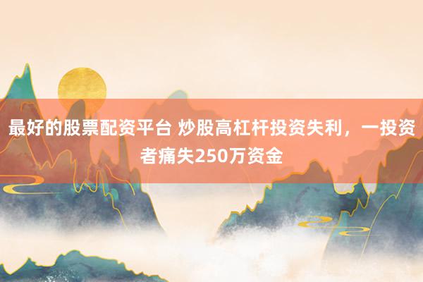 最好的股票配资平台 炒股高杠杆投资失利，一投资者痛失250万资金