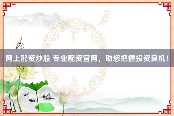 网上配资炒股 专业配资官网，助您把握投资良机！