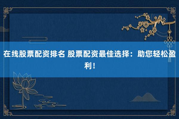 在线股票配资排名 股票配资最佳选择：助您轻松盈利！
